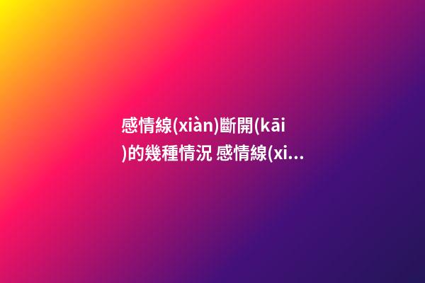 感情線(xiàn)斷開(kāi)的幾種情況 感情線(xiàn)斷開(kāi)有什么含義